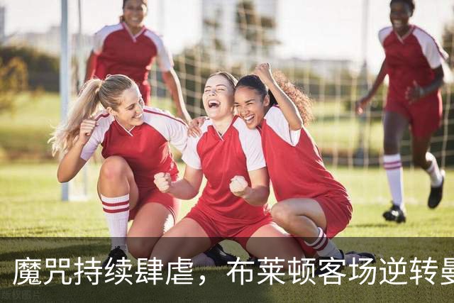 魔咒持续肆虐，布莱顿客场逆转曼联，红魔创下五十年主场最差纪录